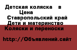 Детская коляска 3 в 1 › Цена ­ 12 000 - Ставропольский край Дети и материнство » Коляски и переноски   